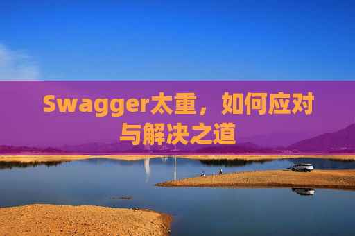 Swagger太重,如何应对与解决之道 Swagger太重,如何应对与解决之道