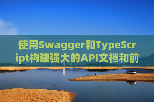 使用Swagger和TypeScript构建强大的API文档和前端应用