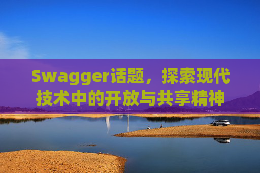 Swagger话题,探索现代技术中的开放与共享精神